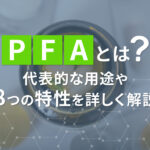 PFAとは｜代表的な用途や8つの特性を詳しく解説