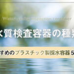 水質検査容器の種類|おすすめのプラスチック製採水容器5つも