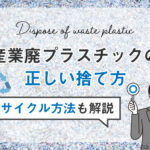 産業廃プラスチックの正しい捨て方|リサイクル方法も解説