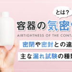 容器の気密性とは？密閉や密封との違い・主な漏れ試験の種類も