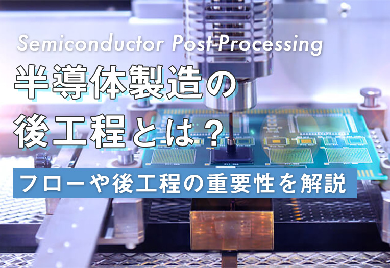 半導体製造の後工程とは？フローや後工程の重要性を解説