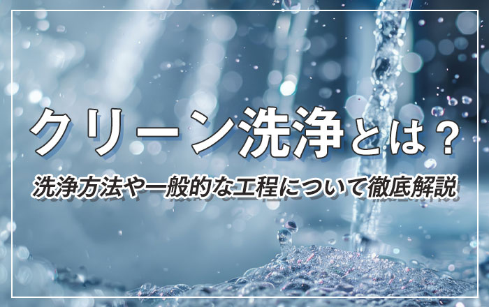 クリーン洗浄とは？洗浄方法や一般的な工程について徹底解説