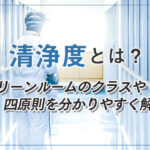 清浄度とは?クリーンルームのクラスや四原則を分かりやすく解説
