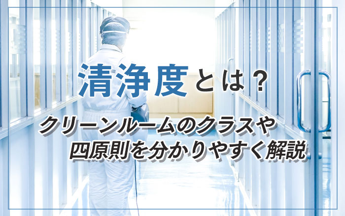 清浄度とは？クリーンルームのクラスや四原則を分かりやすく解説