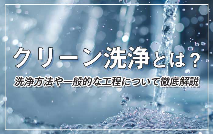 クリーン洗浄とは?洗浄方法や一般的な工程について徹底解説